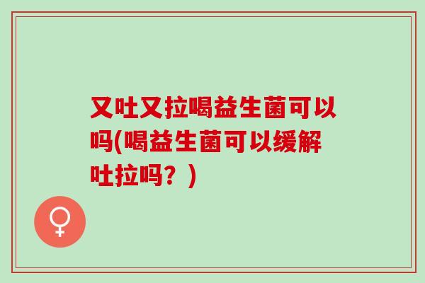 又吐又拉喝益生菌可以吗(喝益生菌可以缓解吐拉吗？)