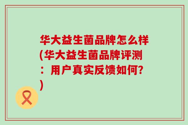 华大益生菌品牌怎么样(华大益生菌品牌评测：用户真实反馈如何？)