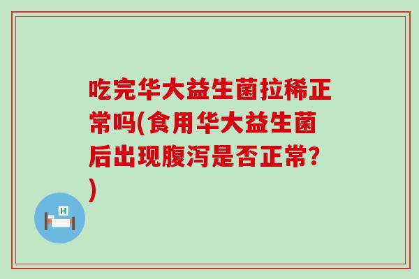 吃完华大益生菌拉稀正常吗(食用华大益生菌后出现是否正常?) 吃完华大益生菌拉稀正常吗(食用华大益生菌后出现是否正常?)