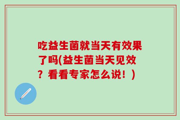 吃益生菌就当天有效果了吗(益生菌当天见效？看看专家怎么说！)