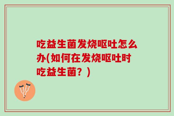吃益生菌发烧怎么办(如何在发烧时吃益生菌？)