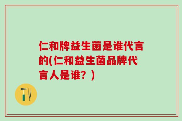 仁和牌益生菌是谁代言的(仁和益生菌品牌代言人是谁？)