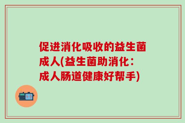 促进消化吸收的益生菌成人(益生菌助消化：成人肠道健康好帮手)