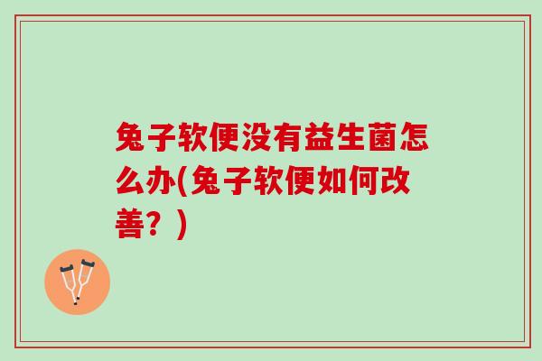 兔子软便没有益生菌怎么办(兔子软便如何改善？)