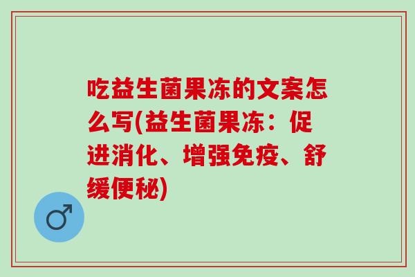 吃益生菌果冻的文案怎么写(益生菌果冻:促进消化、增强、舒缓) 吃益生菌果冻的文案怎么写(益生菌果冻:促进消化、增强、舒缓)