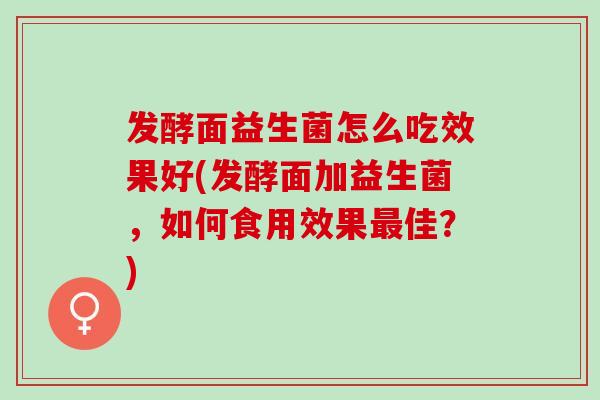 发酵面益生菌怎么吃效果好(发酵面加益生菌，如何食用效果最佳？)