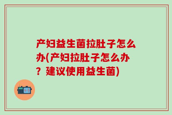 产妇益生菌拉肚子怎么办(产妇拉肚子怎么办？建议使用益生菌)