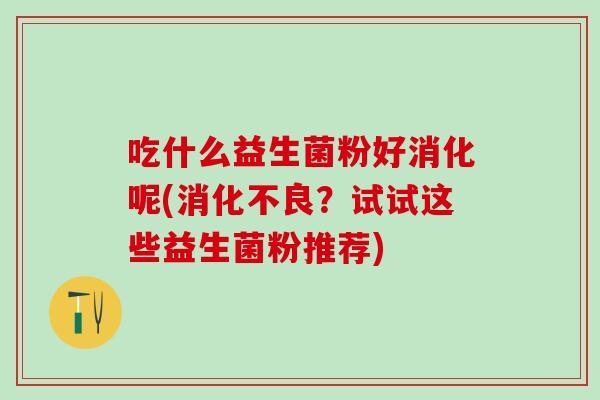 吃什么益生菌粉好消化呢(消化不良？试试这些益生菌粉推荐)