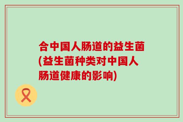 合中国人肠道的益生菌(益生菌种类对中国人肠道健康的影响)
