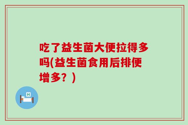 吃了益生菌大便拉得多吗(益生菌食用后排便增多？)