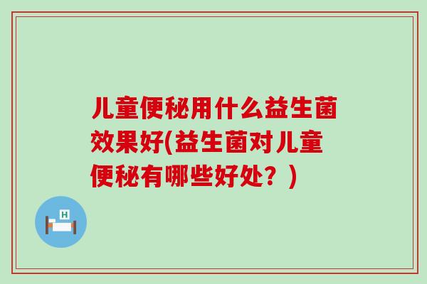儿童便秘用什么益生菌效果好(益生菌对儿童便秘有哪些好处？)