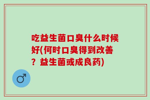 吃益生菌口臭什么时候好(何时口臭得到改善？益生菌或成良药)