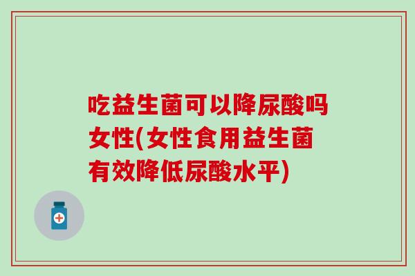 吃益生菌可以降尿酸吗女性(女性食用益生菌有效降低尿酸水平)