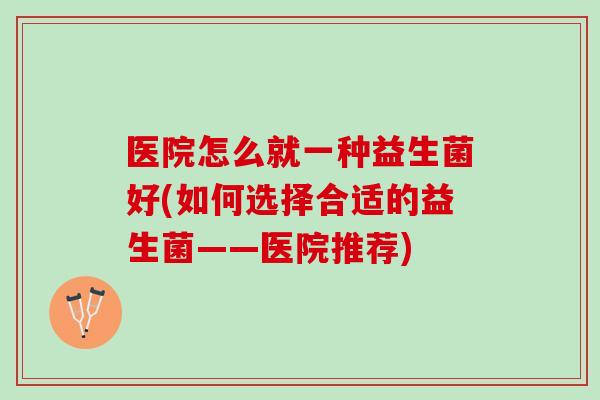 医院怎么就一种益生菌好(如何选择合适的益生菌——医院推荐)