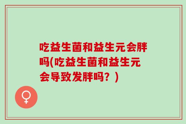 吃益生菌和益生元会胖吗(吃益生菌和益生元会导致发胖吗？)