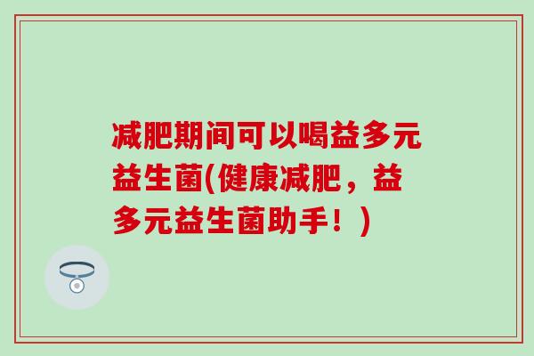 减肥期间可以喝益多元益生菌(健康减肥，益多元益生菌助手！)