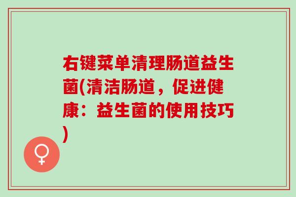 右键菜单清理肠道益生菌(清洁肠道,促进健康:益生菌的使用技巧) 右键菜单清理肠道益生菌(清洁肠道,促进健康:益生菌的使用技巧)