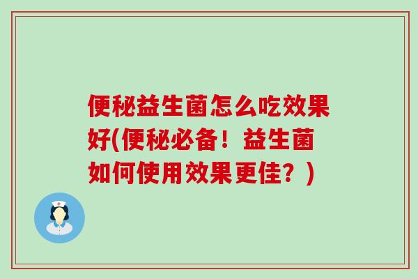 便秘益生菌怎么吃效果好(便秘必备！益生菌如何使用效果更佳？)