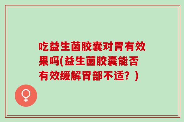 吃益生菌胶囊对胃有效果吗(益生菌胶囊能否有效缓解胃部不适？)