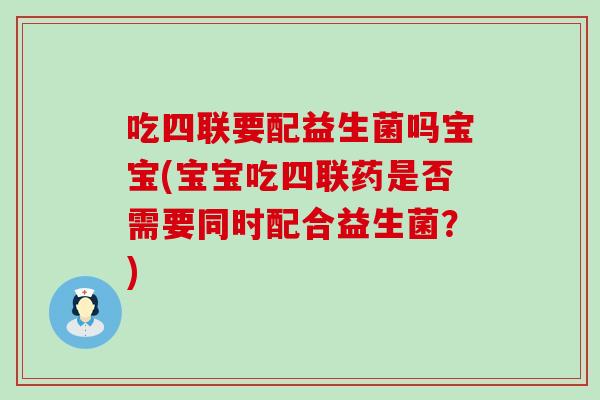 吃四联要配益生菌吗宝宝(宝宝吃四联药是否需要同时配合益生菌？)