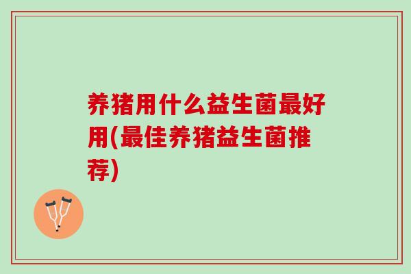 养猪用什么益生菌最好用(最佳养猪益生菌推荐)