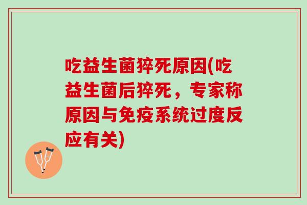 吃益生菌猝死原因(吃益生菌后猝死，专家称原因与免疫系统过度反应有关)