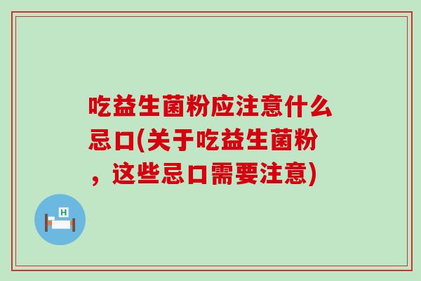 吃益生菌粉应注意什么忌口(关于吃益生菌粉，这些忌口需要注意)