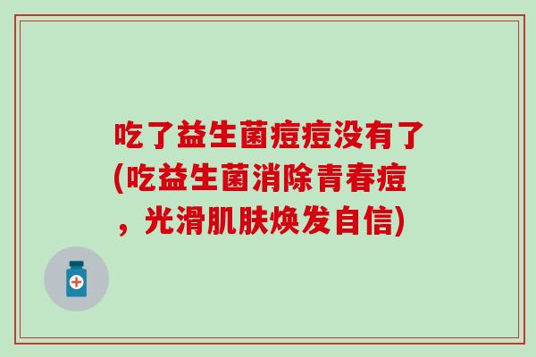 吃了益生菌痘痘没有了(吃益生菌消除青春痘，光滑肌肤焕发自信)