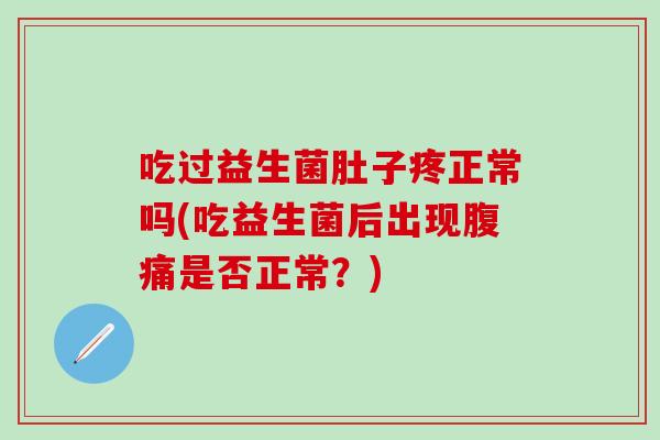 吃过益生菌肚子疼正常吗(吃益生菌后出现腹痛是否正常？)