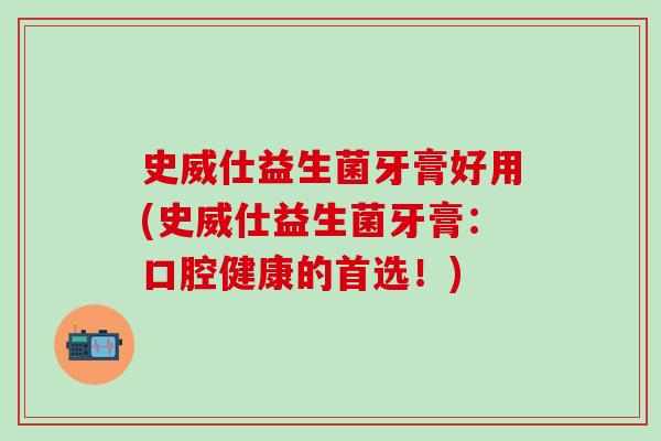 史威仕益生菌牙膏好用(史威仕益生菌牙膏：口腔健康的首选！)