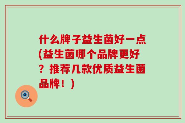 什么牌子益生菌好一点(益生菌哪个品牌更好？推荐几款优质益生菌品牌！)