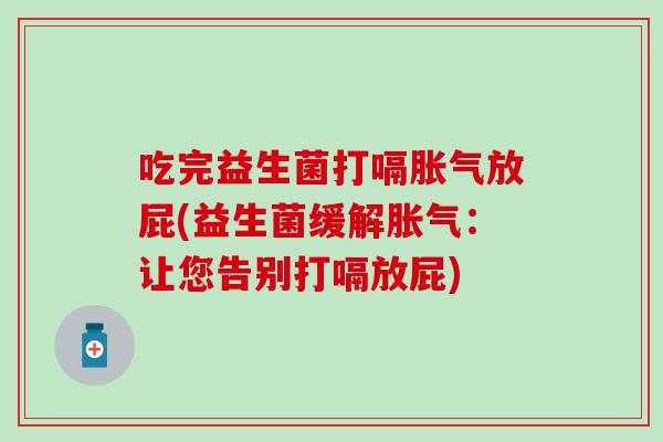 吃完益生菌打嗝胀气放屁(益生菌缓解胀气：让您告别打嗝放屁)