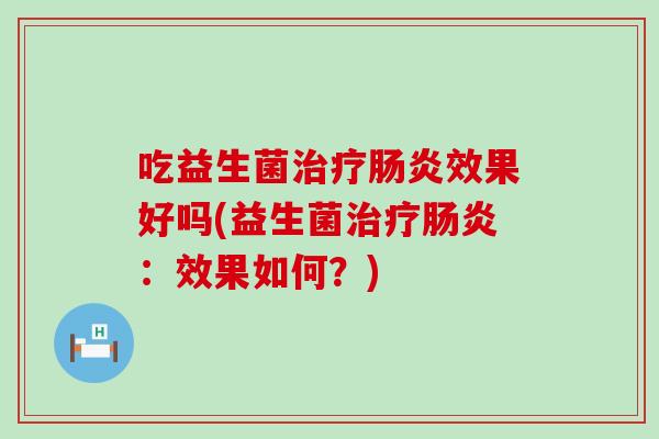 吃益生菌治疗肠炎效果好吗(益生菌治疗肠炎：效果如何？)