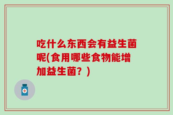 吃什么东西会有益生菌呢(食用哪些食物能增加益生菌？)