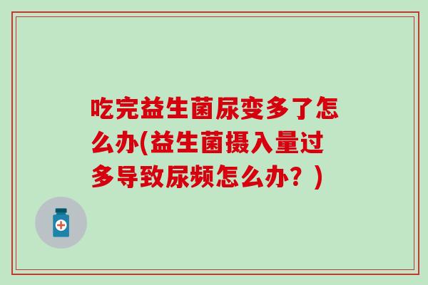 吃完益生菌尿变多了怎么办(益生菌摄入量过多导致尿频怎么办？)