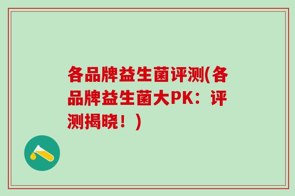 各品牌益生菌评测(各品牌益生菌大PK：评测揭晓！)