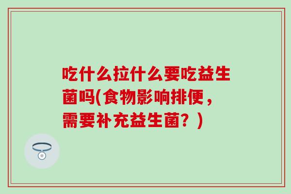 吃什么拉什么要吃益生菌吗(食物影响排便，需要补充益生菌？)