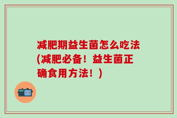 减肥期益生菌怎么吃法(减肥必备！益生菌正确食用方法！)