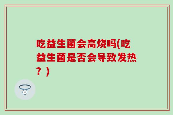 吃益生菌会高烧吗(吃益生菌是否会导致发热？)