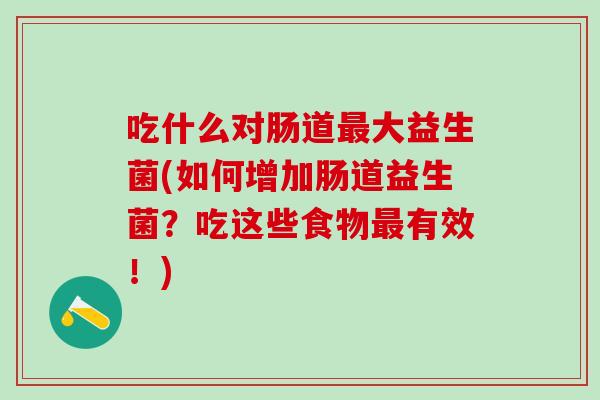 吃什么对肠道最大益生菌(如何增加肠道益生菌？吃这些食物最有效！)