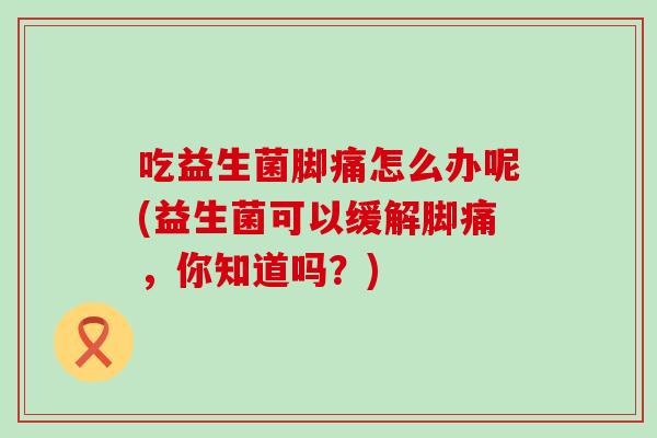 吃益生菌脚痛怎么办呢(益生菌可以缓解脚痛，你知道吗？)