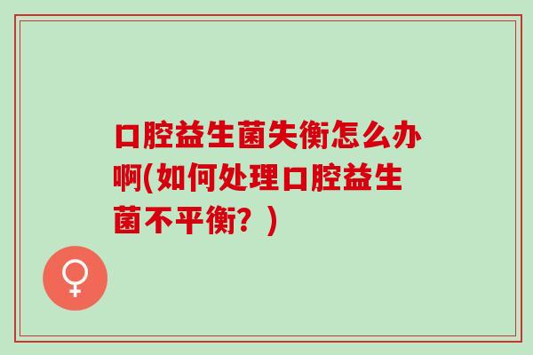 口腔益生菌失衡怎么办啊(如何处理口腔益生菌不平衡？)