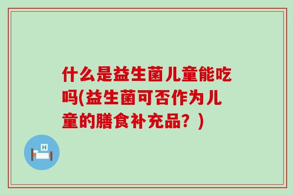 什么是益生菌儿童能吃吗(益生菌可否作为儿童的膳食补充品？)