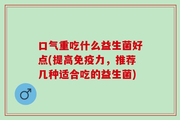 口气重吃什么益生菌好点(提高免疫力，推荐几种适合吃的益生菌)