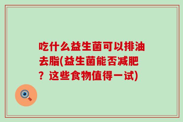 吃什么益生菌可以排油去脂(益生菌能否?这些食物值得一试) 吃什么益生菌可以排油去脂(益生菌能否?这些食物值得一试)