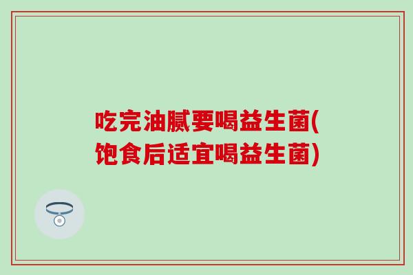 吃完油腻要喝益生菌(饱食后适宜喝益生菌)