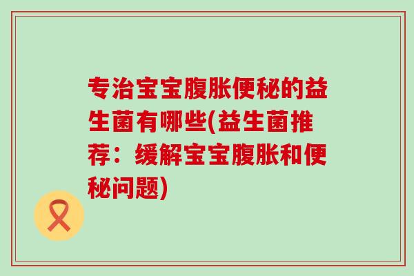 专治宝宝腹胀便秘的益生菌有哪些(益生菌推荐：缓解宝宝腹胀和便秘问题)