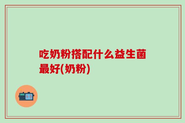 吃奶粉搭配什么益生菌最好(奶粉)