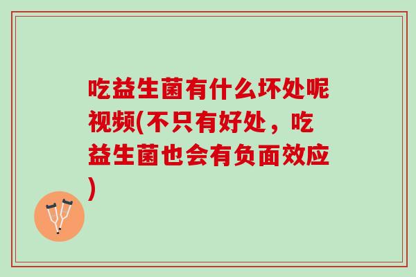 吃益生菌有什么坏处呢视频(不只有好处，吃益生菌也会有负面效应)