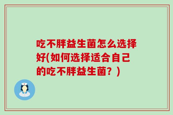吃不胖益生菌怎么选择好(如何选择适合自己的吃不胖益生菌？)